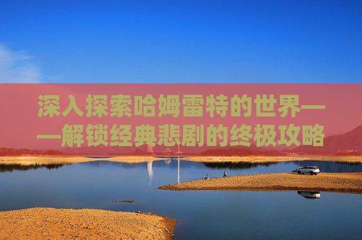 深入探索哈姆雷特的世界——解锁经典悲剧的终极攻略 深入探索哈姆雷特的世界——解锁经典悲剧的终极攻略