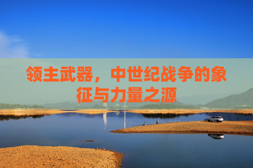 领主武器,中世纪战争的象征与力量之源 领主武器,中世纪战争的象征与力量之源