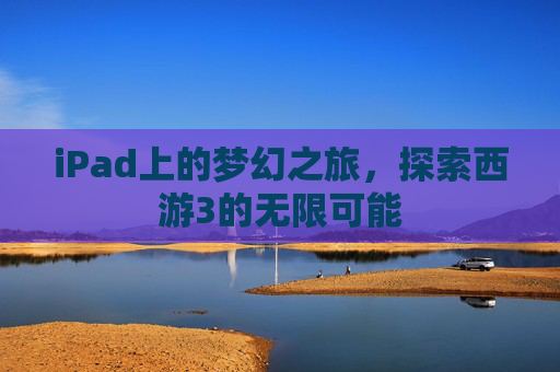 iPad上的梦幻之旅，探索西游3的无限可能