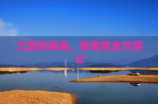 三国杀郭淮,智勇双全的谋士 三国杀郭淮,智勇双全的谋士