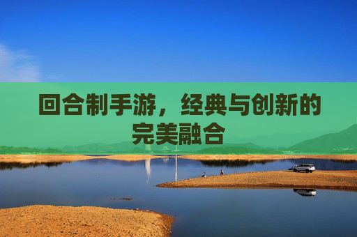 回合制手游,经典与创新的完美融合 回合制手游,经典与创新的完美融合