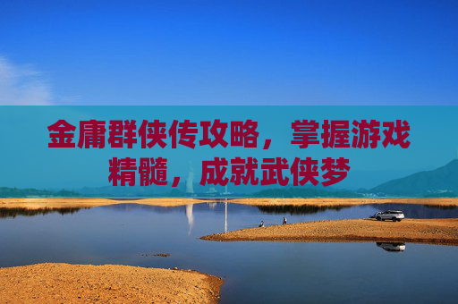 金庸群侠传攻略,掌握游戏精髓,成就武侠梦 金庸群侠传攻略,掌握游戏精髓,成就武侠梦