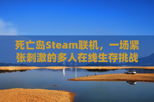 死亡岛Steam联机,一场紧张刺激的多人在线生存挑战 死亡岛Steam联机,一场紧张刺激的多人在线生存挑战