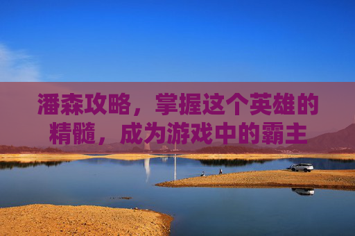 潘森攻略,掌握这个英雄的精髓,成为游戏中的霸主 潘森攻略,掌握这个英雄的精髓,成为游戏中的霸主