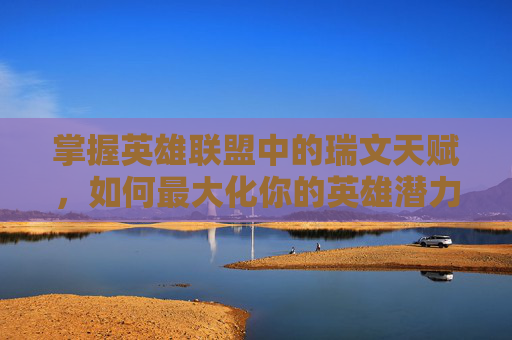 掌握英雄联盟中的瑞文天赋,如何最大化你的英雄潜力 掌握英雄联盟中的瑞文天赋,如何最大化你的英雄潜力