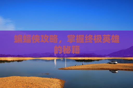 蝙蝠侠攻略,掌握终极英雄的秘籍 蝙蝠侠攻略,掌握终极英雄的秘籍