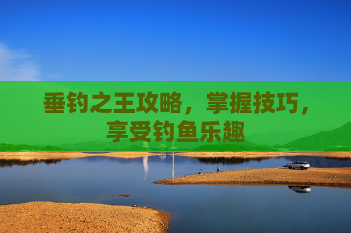 垂钓之王攻略,掌握技巧,享受钓鱼乐趣 垂钓之王攻略,掌握技巧,享受钓鱼乐趣