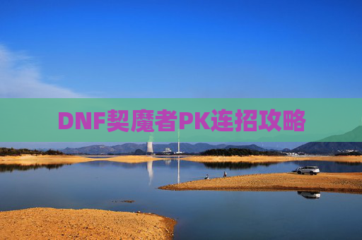 DNF契魔者PK连招攻略 DNF契魔者PK连招攻略