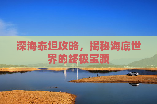 深海泰坦攻略,揭秘海底世界的终极宝藏 深海泰坦攻略,揭秘海底世界的终极宝藏