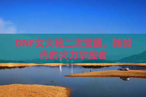 DNF女大枪二次觉醒,新时代的火力掌控者 DNF女大枪二次觉醒,新时代的火力掌控者
