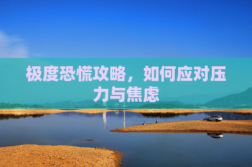 极度恐慌攻略,如何应对压力与焦虑 极度恐慌攻略,如何应对压力与焦虑
