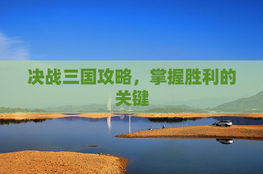决战三国攻略，掌握胜利的关键
