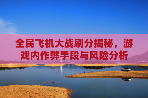 全民飞机大战刷分揭秘，游戏内作弊手段与风险分析