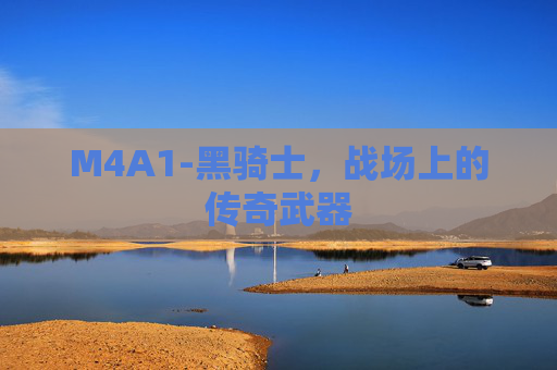 M4A1-黑骑士,战场上的传奇武器 M4A1-黑骑士,战场上的传奇武器