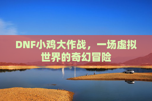 DNF小鸡大作战,一场虚拟世界的奇幻冒险 DNF小鸡大作战,一场虚拟世界的奇幻冒险