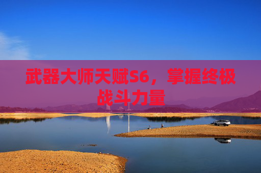 武器大师天赋S6,掌握终极战斗力量 武器大师天赋S6,掌握终极战斗力量