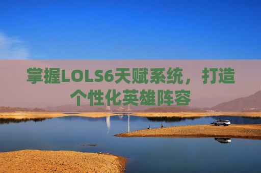 掌握LOLS6天赋系统,打造个性化英雄阵容 掌握LOLS6天赋系统,打造个性化英雄阵容