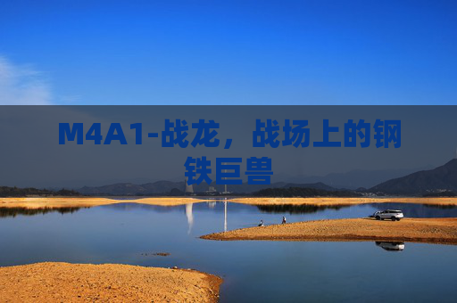 M4A1-战龙,战场上的钢铁巨兽 M4A1-战龙,战场上的钢铁巨兽