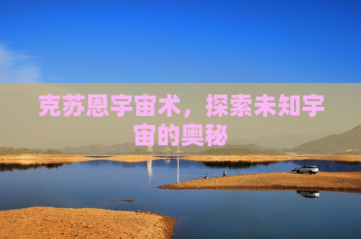 克苏恩宇宙术,探索未知宇宙的奥秘 克苏恩宇宙术,探索未知宇宙的奥秘