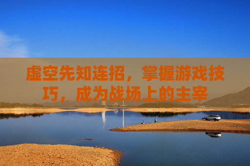 虚空先知连招,掌握游戏技巧,成为战场上的主宰 虚空先知连招,掌握游戏技巧,成为战场上的主宰