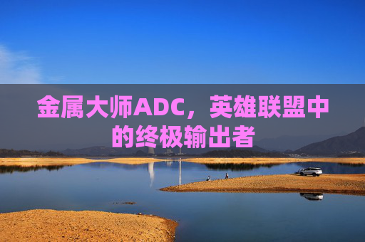 金属大师ADC,英雄联盟中的终极输出者 金属大师ADC,英雄联盟中的终极输出者