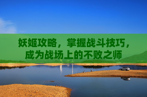 妖姬攻略,掌握战斗技巧,成为战场上的不败之师 妖姬攻略,掌握战斗技巧,成为战场上的不败之师