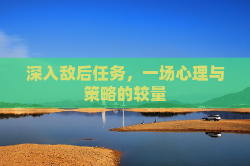 深入敌后任务,一场心理与策略的较量 深入敌后任务,一场心理与策略的较量