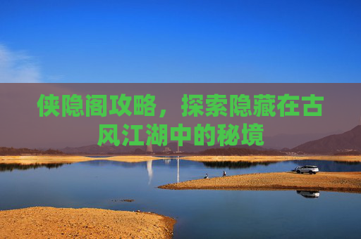 侠隐阁攻略,探索隐藏在古风江湖中的秘境 侠隐阁攻略,探索隐藏在古风江湖中的秘境