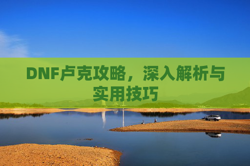 DNF卢克攻略，深入解析与实用技巧
