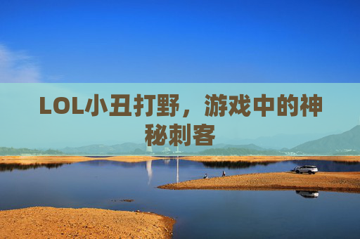 LOL小丑打野,游戏中的神秘刺客 LOL小丑打野,游戏中的神秘刺客