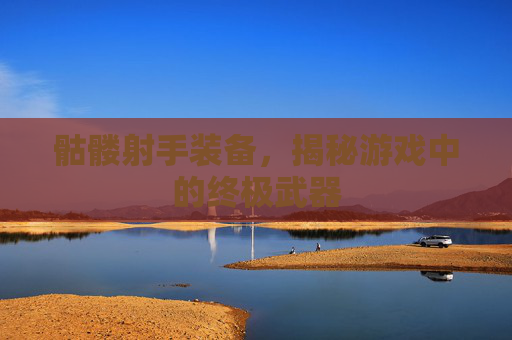 骷髅射手装备,揭秘游戏中的终极武器 骷髅射手装备,揭秘游戏中的终极武器