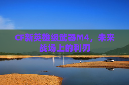 CF新英雄级武器M4,未来战场上的利刃 CF新英雄级武器M4,未来战场上的利刃