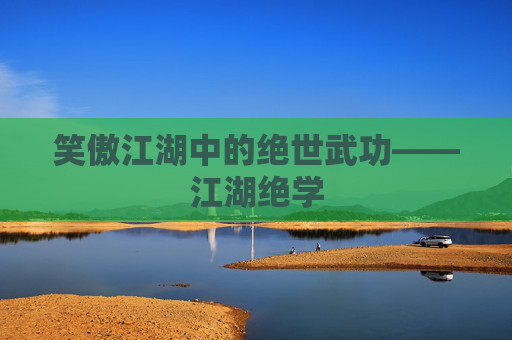 笑傲江湖中的绝世武功——江湖绝学