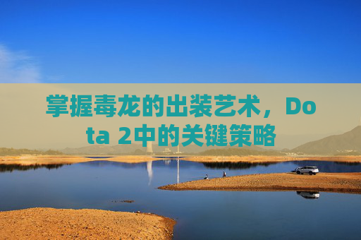 掌握毒龙的出装艺术，Dota 2中的关键策略