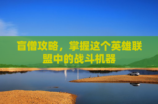 盲僧攻略,掌握这个英雄联盟中的战斗机器 盲僧攻略,掌握这个英雄联盟中的战斗机器