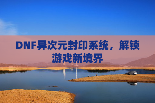 DNF异次元封印系统，解锁游戏新境界
