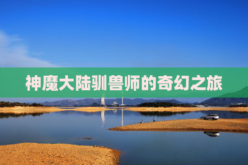 神魔大陆驯兽师的奇幻之旅 神魔大陆驯兽师的奇幻之旅