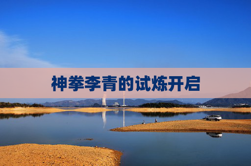 神拳李青的试炼开启 神拳李青的试炼开启