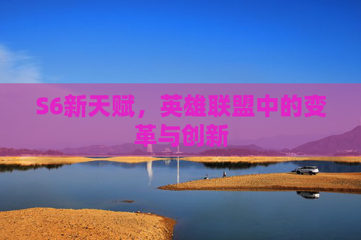 S6新天赋,英雄联盟中的变革与创新 S6新天赋,英雄联盟中的变革与创新