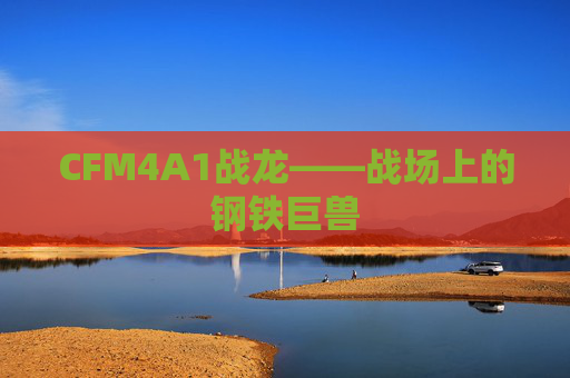 CFM4A1战龙——战场上的钢铁巨兽 CFM4A1战龙——战场上的钢铁巨兽