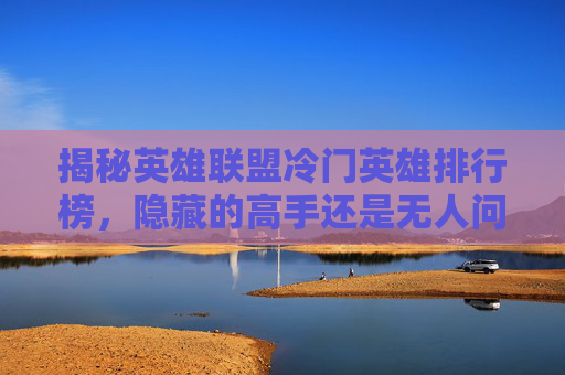 揭秘英雄联盟冷门英雄排行榜,隐藏的高手还是无人问津的宝藏? 揭秘英雄联盟冷门英雄排行榜,隐藏的高手还是无人问津的宝藏?