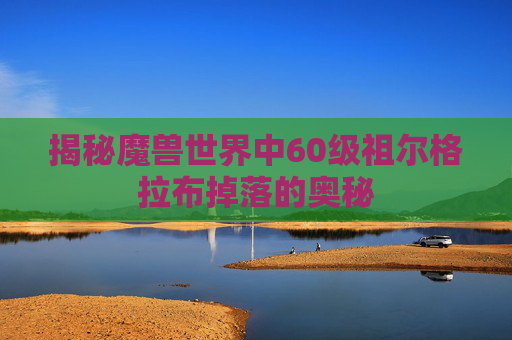 揭秘魔兽世界中60级祖尔格拉布掉落的奥秘 揭秘魔兽世界中60级祖尔格拉布掉落的奥秘