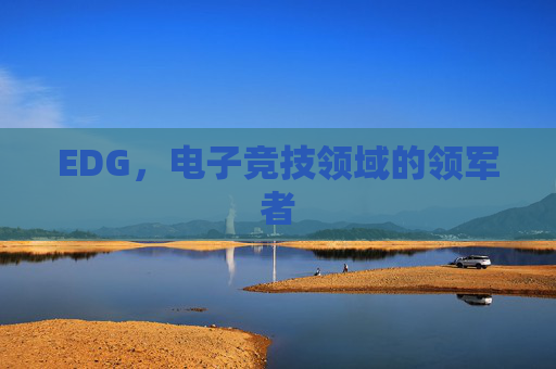 EDG,电子竞技领域的领军者 EDG,电子竞技领域的领军者