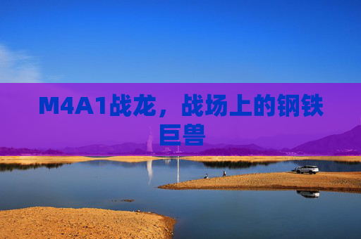 M4A1战龙,战场上的钢铁巨兽 M4A1战龙,战场上的钢铁巨兽