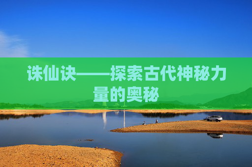 诛仙诀——探索古代神秘力量的奥秘 诛仙诀——探索古代神秘力量的奥秘