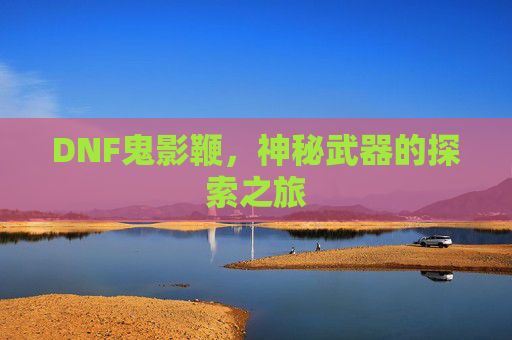 DNF鬼影鞭,神秘武器的探索之旅 DNF鬼影鞭,神秘武器的探索之旅