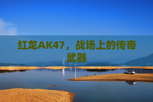 红龙AK47,战场上的传奇武器 红龙AK47,战场上的传奇武器