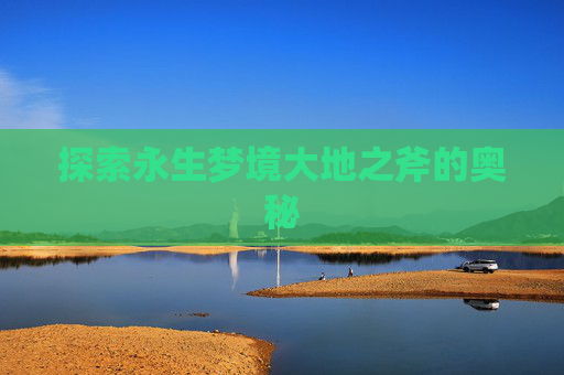 探索永生梦境大地之斧的奥秘 探索永生梦境大地之斧的奥秘