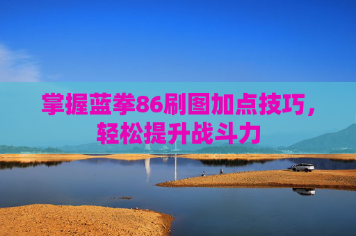 掌握蓝拳86刷图加点技巧,轻松提升战斗力 掌握蓝拳86刷图加点技巧,轻松提升战斗力
