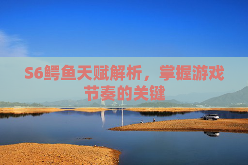 S6鳄鱼天赋解析,掌握游戏节奏的关键 S6鳄鱼天赋解析,掌握游戏节奏的关键